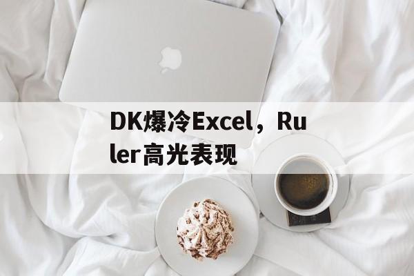 DK爆冷Excel,Ruler高光表现 DK爆冷Excel,Ruler高光表现